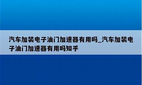 汽车电子加速器有用吗安全吗_汽车电子加速器有用吗安全吗知乎